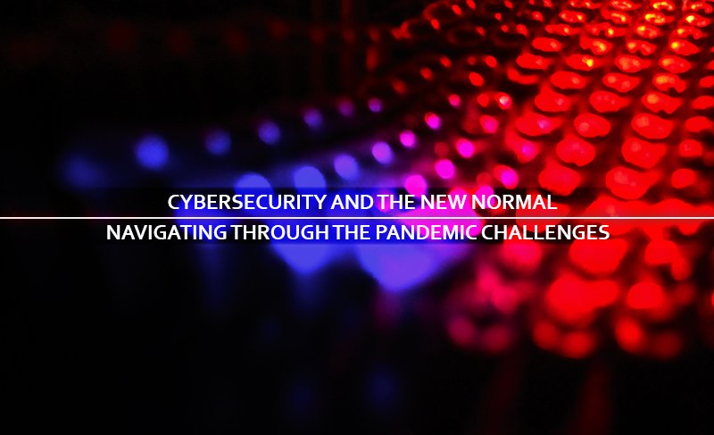 Cybersecurity and the New Normal: Navigating through the pandemic challenges